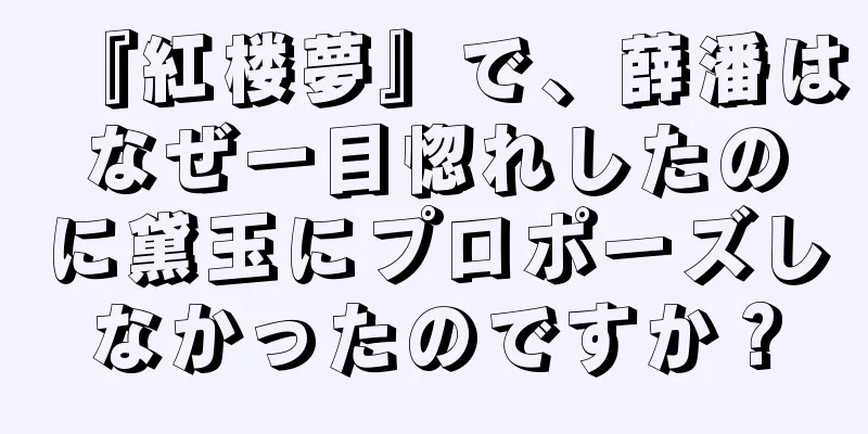 『紅楼夢』で、薛潘はなぜ一目惚れしたのに黛玉にプロポーズしなかったのですか？