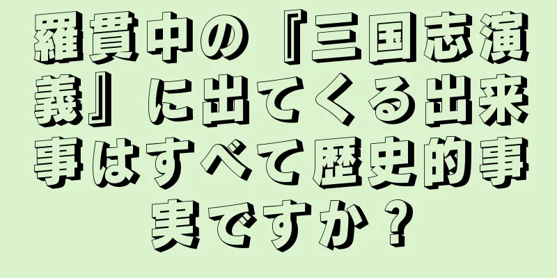 羅貫中の『三国志演義』に出てくる出来事はすべて歴史的事実ですか？