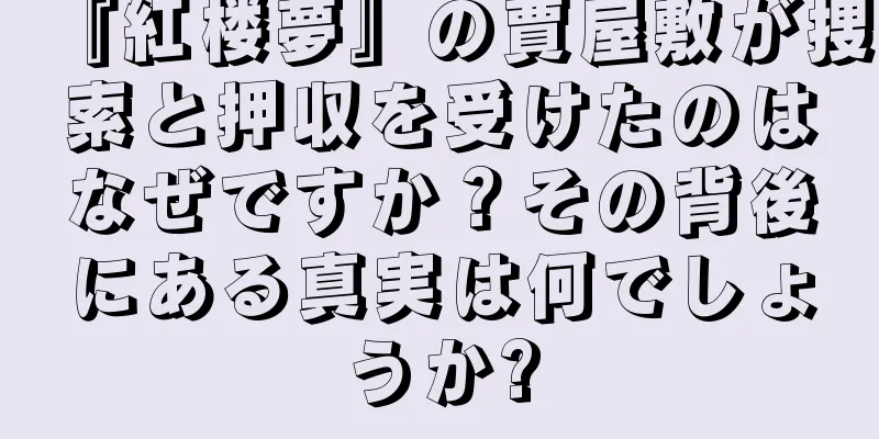 『紅楼夢』の賈屋敷が捜索と押収を受けたのはなぜですか？その背後にある真実は何でしょうか?