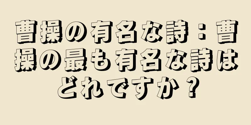 曹操の有名な詩：曹操の最も有名な詩はどれですか？