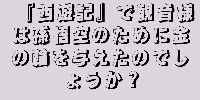『西遊記』で観音様は孫悟空のために金の輪を与えたのでしょうか？