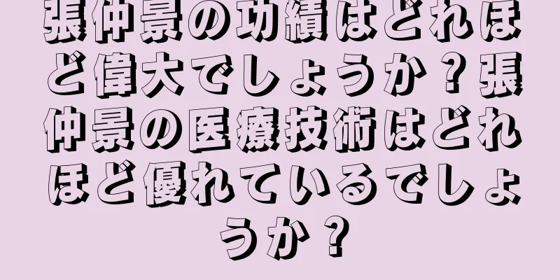 張仲景の功績はどれほど偉大でしょうか？張仲景の医療技術はどれほど優れているでしょうか？