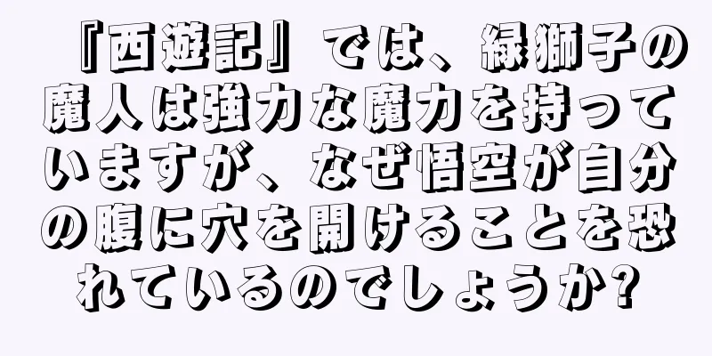 『西遊記』では、緑獅子の魔人は強力な魔力を持っていますが、なぜ悟空が自分の腹に穴を開けることを恐れているのでしょうか?