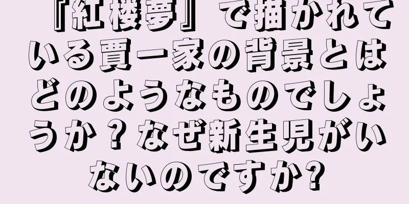 『紅楼夢』で描かれている賈一家の背景とはどのようなものでしょうか？なぜ新生児がいないのですか?