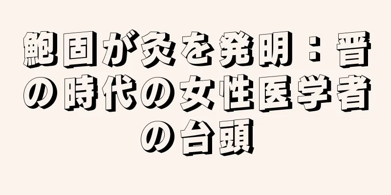 鮑固が灸を発明：晋の時代の女性医学者の台頭