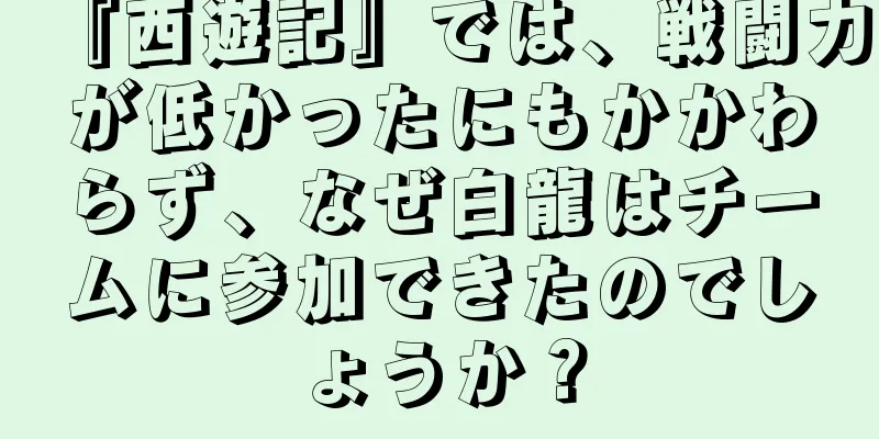 『西遊記』では、戦闘力が低かったにもかかわらず、なぜ白龍はチームに参加できたのでしょうか？
