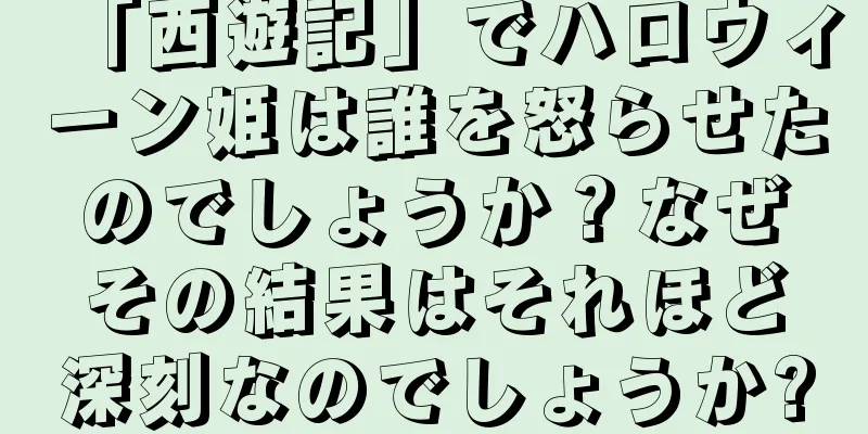 「西遊記」でハロウィーン姫は誰を怒らせたのでしょうか？なぜその結果はそれほど深刻なのでしょうか?