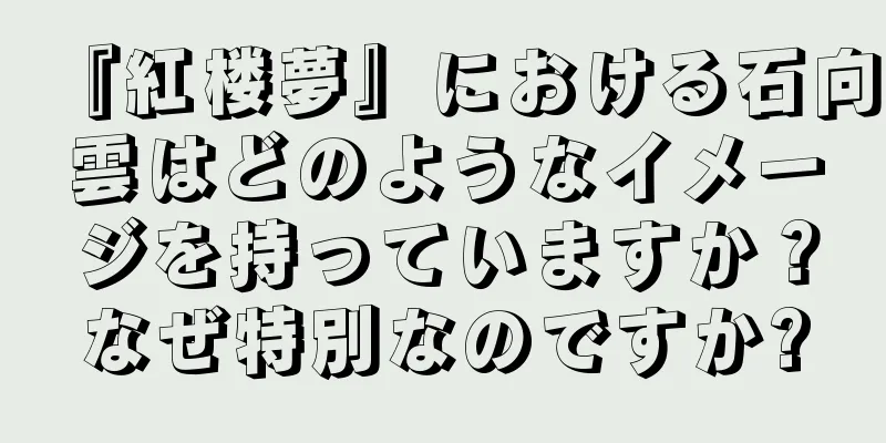 『紅楼夢』における石向雲はどのようなイメージを持っていますか？なぜ特別なのですか?