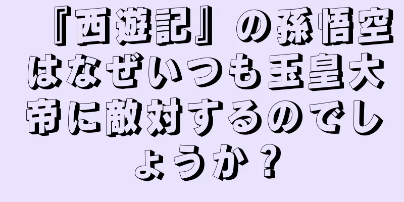 『西遊記』の孫悟空はなぜいつも玉皇大帝に敵対するのでしょうか？