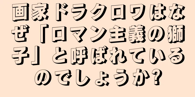 画家ドラクロワはなぜ「ロマン主義の獅子」と呼ばれているのでしょうか?
