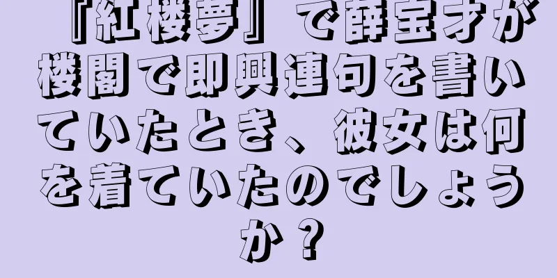 『紅楼夢』で薛宝才が楼閣で即興連句を書いていたとき、彼女は何を着ていたのでしょうか？