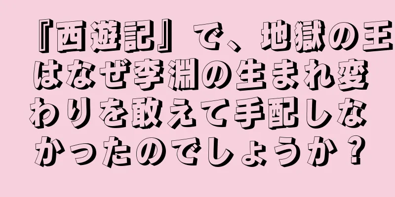 『西遊記』で、地獄の王はなぜ李淵の生まれ変わりを敢えて手配しなかったのでしょうか？