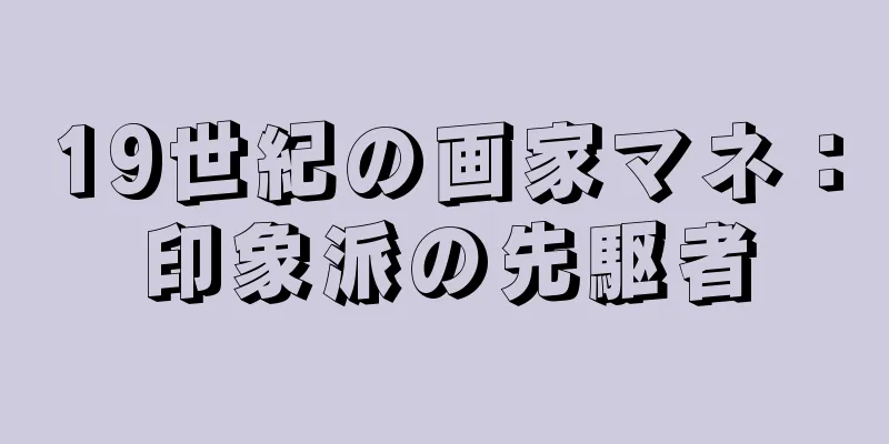 19世紀の画家マネ：印象派の先駆者