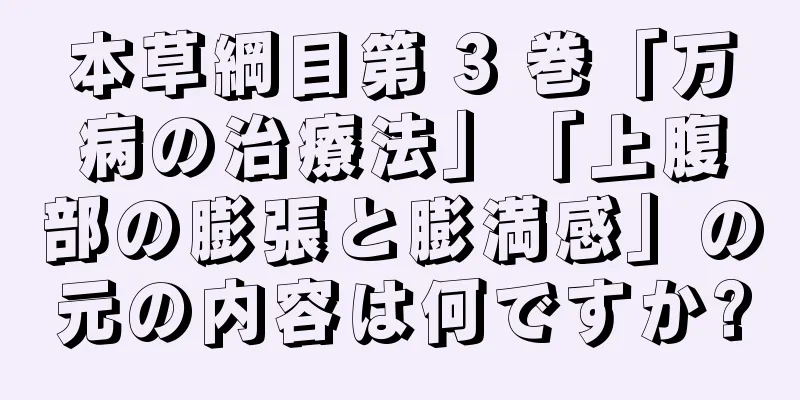 本草綱目第 3 巻「万病の治療法」「上腹部の膨張と膨満感」の元の内容は何ですか?