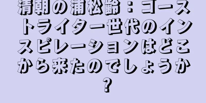 清朝の浦松齢：ゴーストライター世代のインスピレーションはどこから来たのでしょうか？