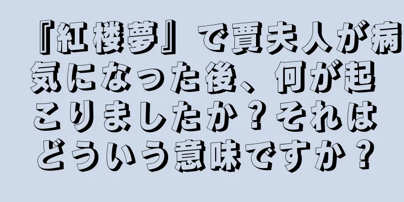 『紅楼夢』で賈夫人が病気になった後、何が起こりましたか？それはどういう意味ですか？