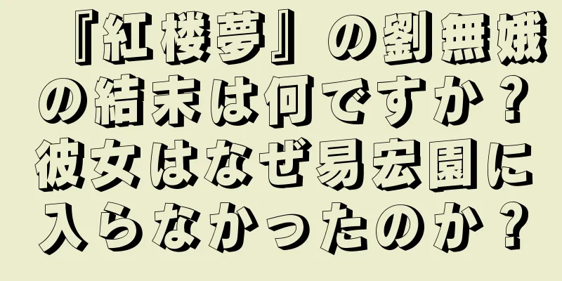 『紅楼夢』の劉無娥の結末は何ですか？彼女はなぜ易宏園に入らなかったのか？