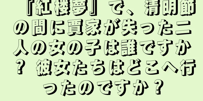 『紅楼夢』で、清明節の間に賈家が失った二人の女の子は誰ですか？ 彼女たちはどこへ行ったのですか？
