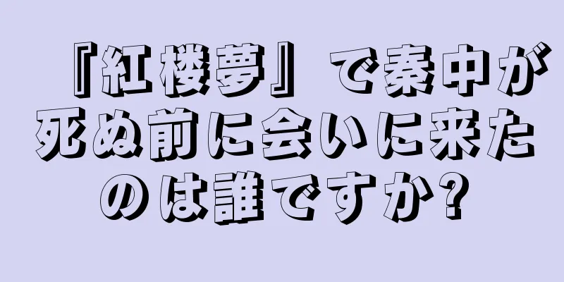 『紅楼夢』で秦中が死ぬ前に会いに来たのは誰ですか?