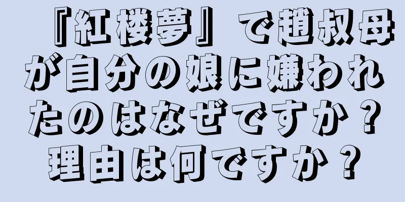 『紅楼夢』で趙叔母が自分の娘に嫌われたのはなぜですか？理由は何ですか？