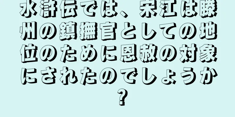 水滸伝では、宋江は滕州の鎮撫官としての地位のために恩赦の対象にされたのでしょうか？