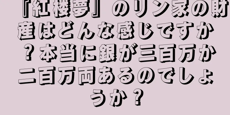 『紅楼夢』のリン家の財産はどんな感じですか？本当に銀が三百万か二百万両あるのでしょうか？