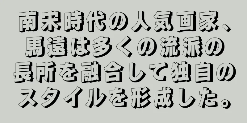 南宋時代の人気画家、馬遠は多くの流派の長所を融合して独自のスタイルを形成した。