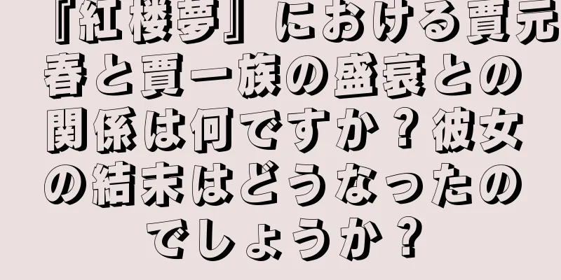 『紅楼夢』における賈元春と賈一族の盛衰との関係は何ですか？彼女の結末はどうなったのでしょうか？