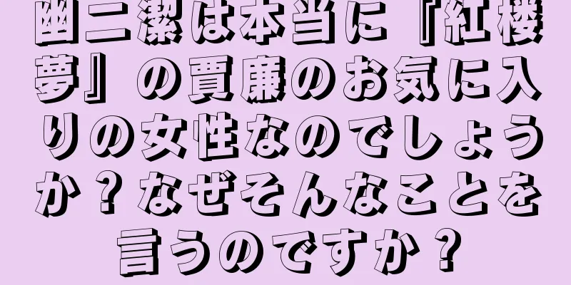 幽二潔は本当に『紅楼夢』の賈廉のお気に入りの女性なのでしょうか？なぜそんなことを言うのですか？