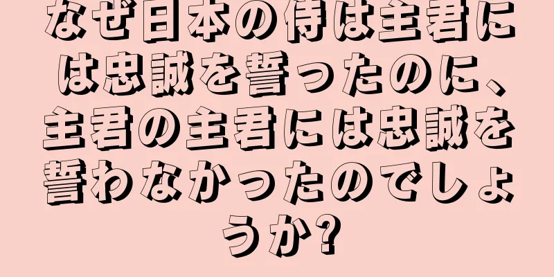 なぜ日本の侍は主君には忠誠を誓ったのに、主君の主君には忠誠を誓わなかったのでしょうか?