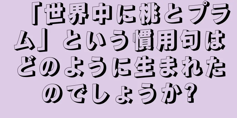 「世界中に桃とプラム」という慣用句はどのように生まれたのでしょうか?
