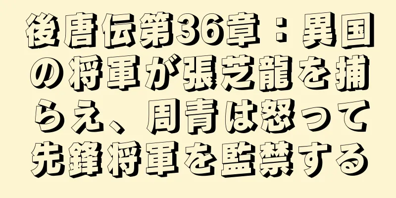 後唐伝第36章：異国の将軍が張芝龍を捕らえ、周青は怒って先鋒将軍を監禁する