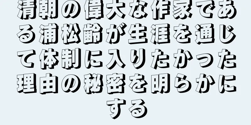 清朝の偉大な作家である浦松齢が生涯を通じて体制に入りたかった理由の秘密を明らかにする