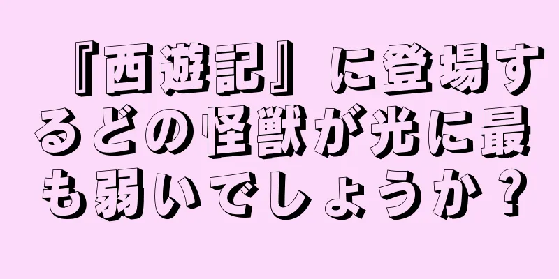 『西遊記』に登場するどの怪獣が光に最も弱いでしょうか？