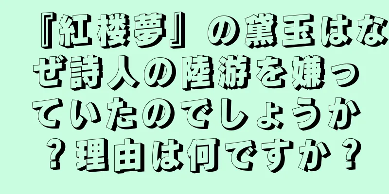 『紅楼夢』の黛玉はなぜ詩人の陸游を嫌っていたのでしょうか？理由は何ですか？