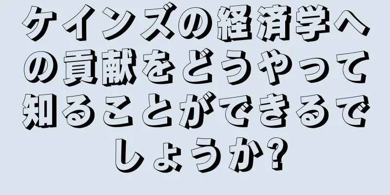 ケインズの経済学への貢献をどうやって知ることができるでしょうか?