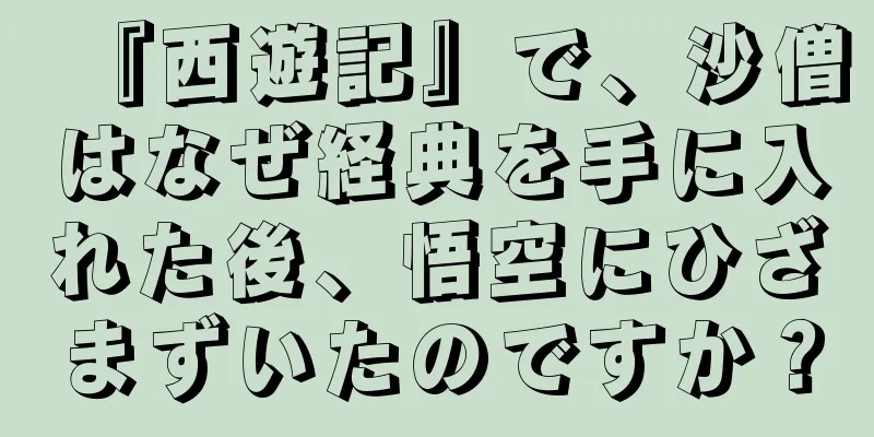 『西遊記』で、沙僧はなぜ経典を手に入れた後、悟空にひざまずいたのですか？