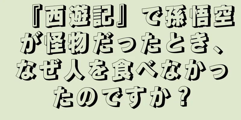『西遊記』で孫悟空が怪物だったとき、なぜ人を食べなかったのですか？