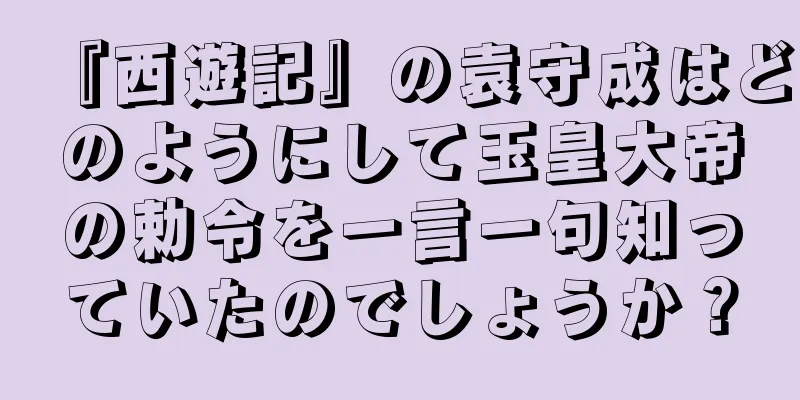 『西遊記』の袁守成はどのようにして玉皇大帝の勅令を一言一句知っていたのでしょうか？
