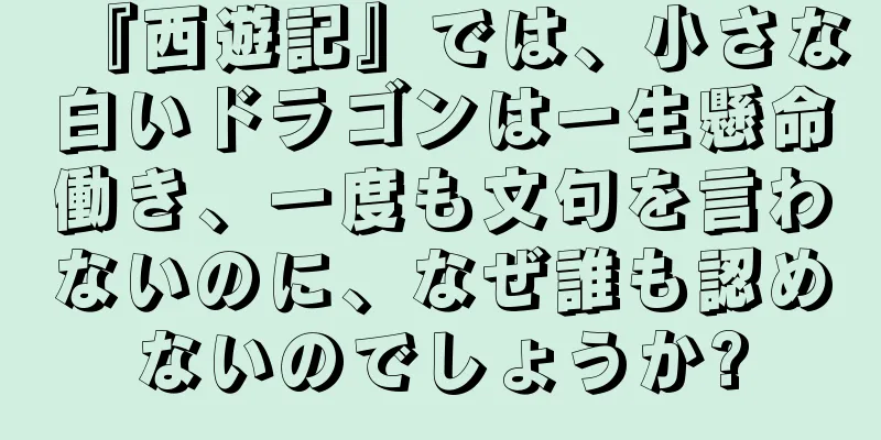 『西遊記』では、小さな白いドラゴンは一生懸命働き、一度も文句を言わないのに、なぜ誰も認めないのでしょうか?