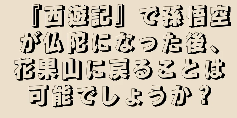 『西遊記』で孫悟空が仏陀になった後、花果山に戻ることは可能でしょうか？