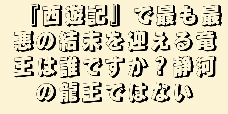 『西遊記』で最も最悪の結末を迎える竜王は誰ですか？静河の龍王ではない