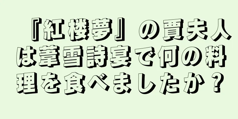 『紅楼夢』の賈夫人は葦雪詩宴で何の料理を食べましたか？