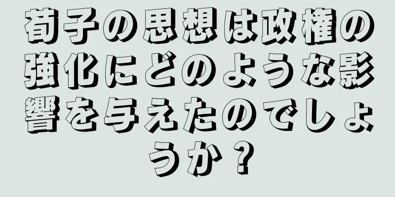 荀子の思想は政権の強化にどのような影響を与えたのでしょうか？