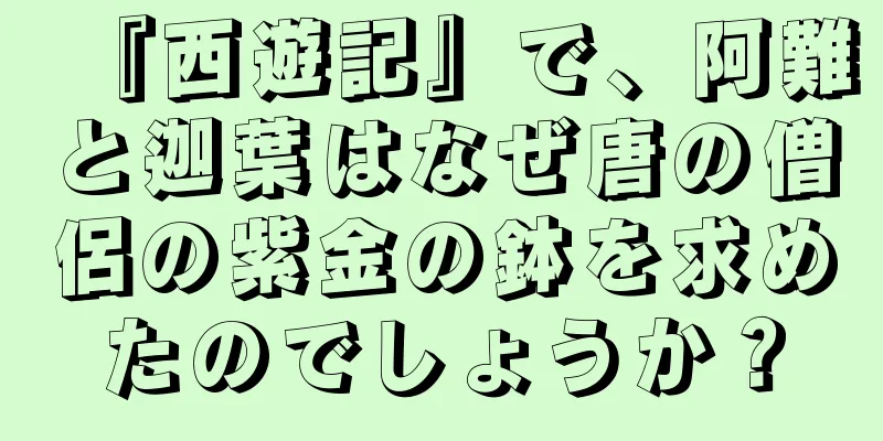 『西遊記』で、阿難と迦葉はなぜ唐の僧侶の紫金の鉢を求めたのでしょうか？