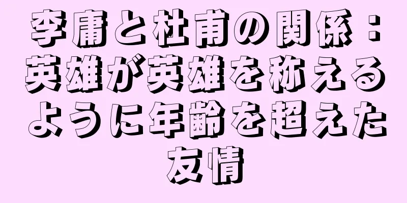 李庸と杜甫の関係：英雄が英雄を称えるように年齢を超えた友情