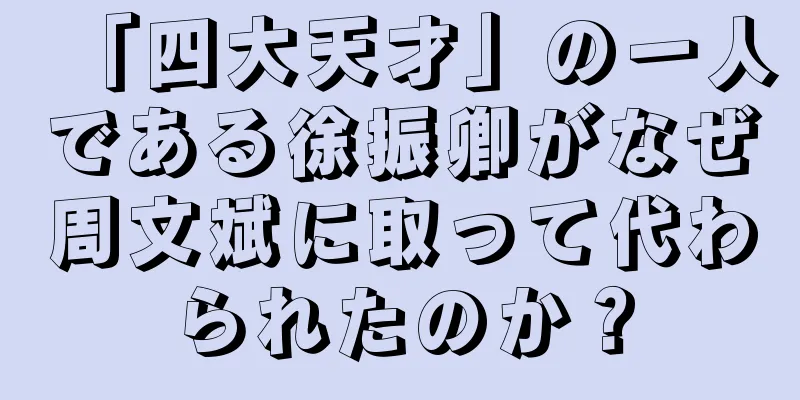 「四大天才」の一人である徐振卿がなぜ周文斌に取って代わられたのか？