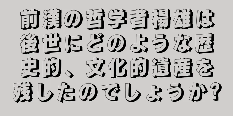 前漢の哲学者楊雄は後世にどのような歴史的、文化的遺産を残したのでしょうか?