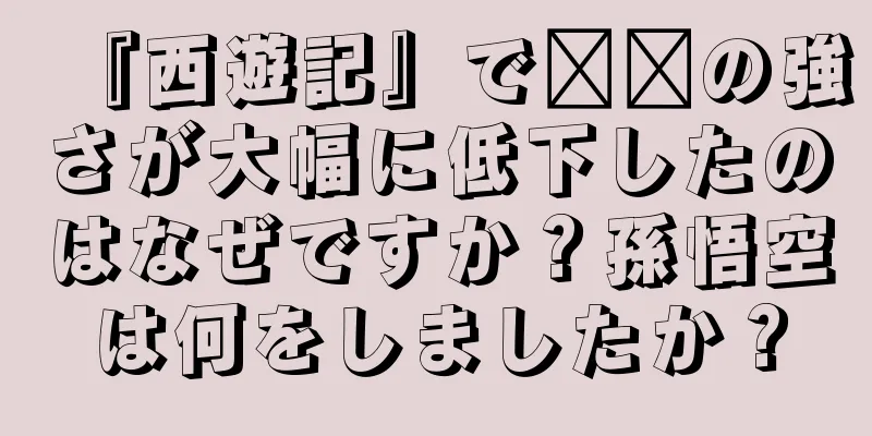 『西遊記』で哪吒の強さが大幅に低下したのはなぜですか？孫悟空は何をしましたか？