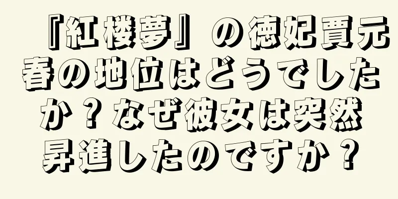 『紅楼夢』の徳妃賈元春の地位はどうでしたか？なぜ彼女は突然昇進したのですか？